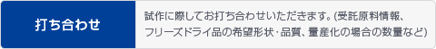 打ち合わせ 試作に際してお打ち合わせいただきます。(受託原料情報、フリーズドライ品の希望形状・品質、量産化の場合の数量など)